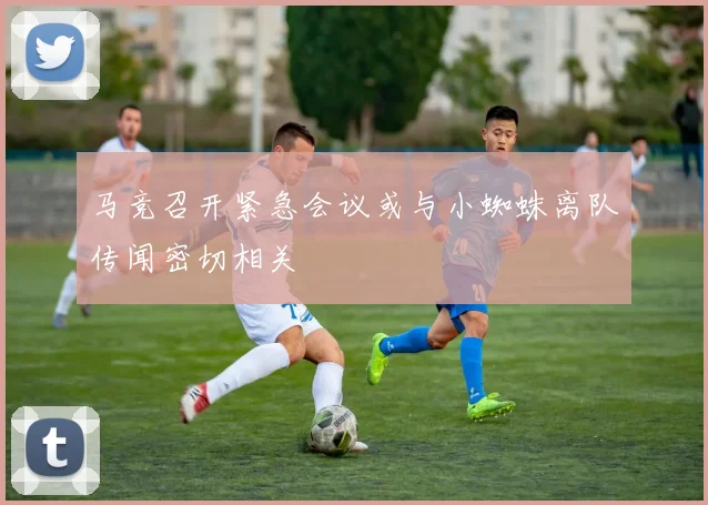 马竞召开紧急会议或与小蜘蛛离队传闻密切相关