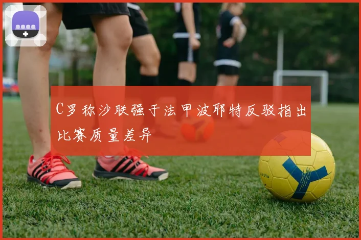 C罗称沙联强于法甲波耶特反驳指出比赛质量差异
