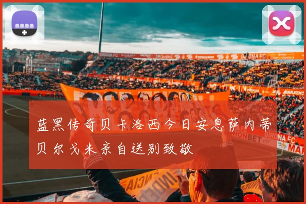 蓝黑传奇贝卡洛西今日安息萨内蒂贝尔戈米亲自送别致敬