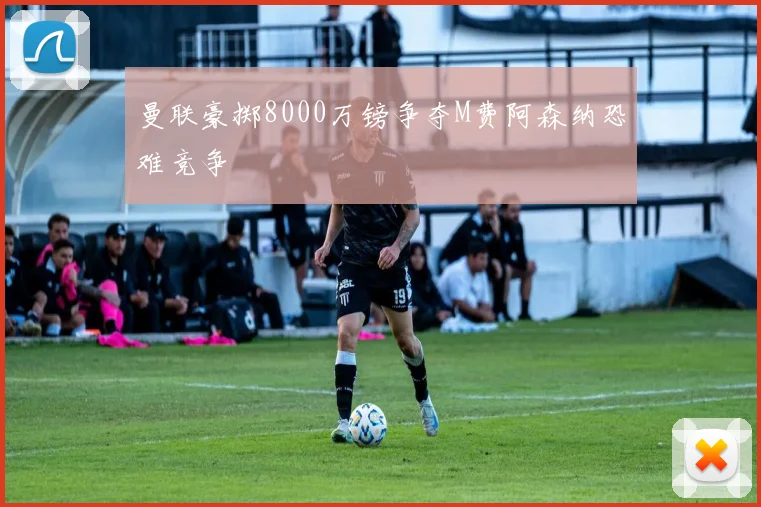 曼联豪掷8000万镑争夺M费阿森纳恐难竞争