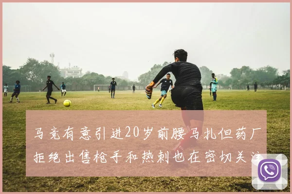 马竞有意引进20岁前腰马扎但药厂拒绝出售枪手和热刺也在密切关注