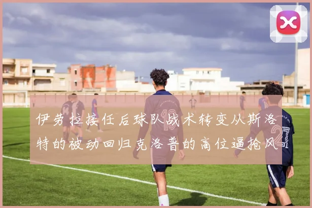 伊劳拉接任后球队战术转变从斯洛特的被动回归克洛普的高位逼抢风格