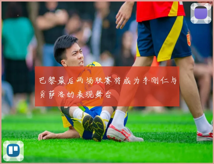 巴黎最后两场联赛将成为李刚仁与贡萨洛的表现舞台