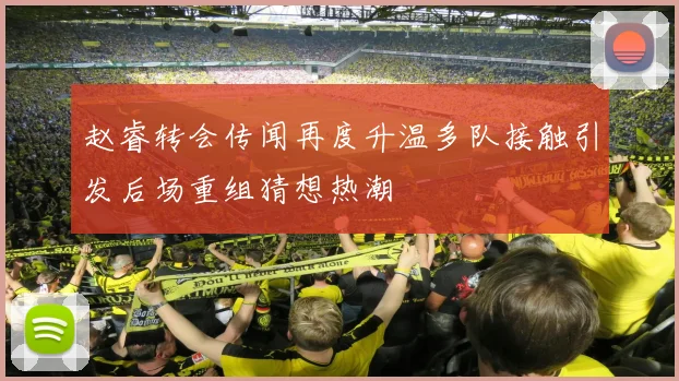 赵睿转会传闻再度升温多队接触引发后场重组猜想热潮