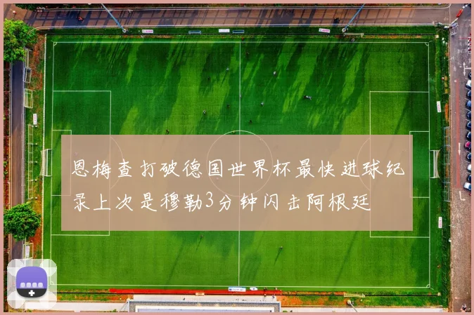恩梅查打破德国世界杯最快进球纪录上次是穆勒3分钟闪击阿根廷