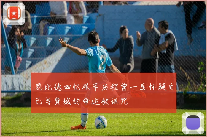 恩比德回忆艰辛历程曾一度怀疑自己与费城的命运被诅咒