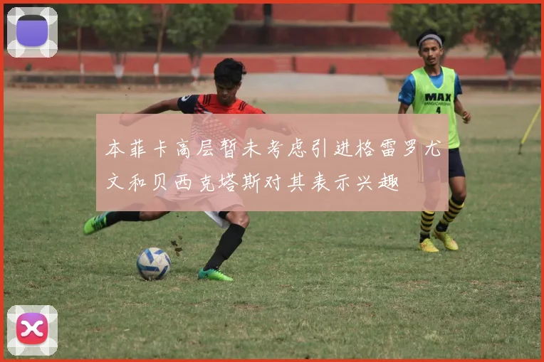 本菲卡高层暂未考虑引进格雷罗尤文和贝西克塔斯对其表示兴趣