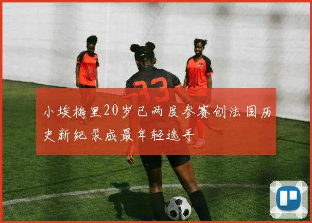 小埃梅里20岁已两度参赛创法国历史新纪录成最年轻选手