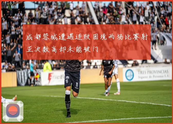 成都蓉城遭遇连败困境两场比赛射正次数高却未能破门