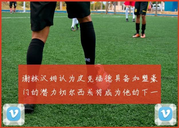 谢林汉姆认为皮克福德具备加盟豪门的潜力切尔西或将成为他的下一个选择