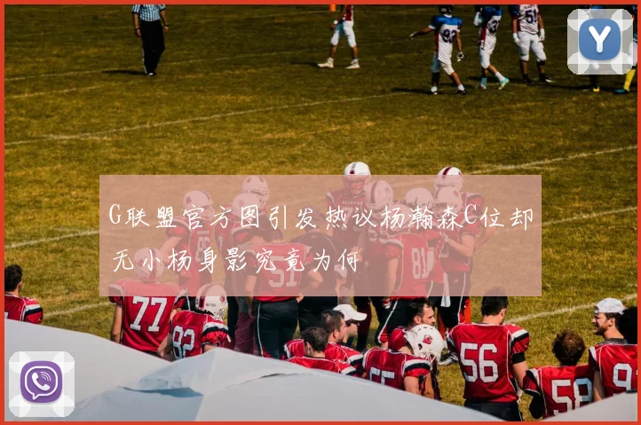 G联盟官方图引发热议杨瀚森C位却无小杨身影究竟为何
