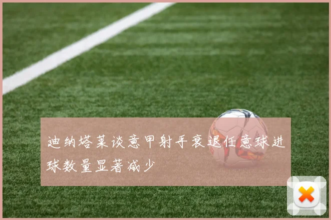 迪纳塔莱谈意甲射手衰退任意球进球数量显著减少