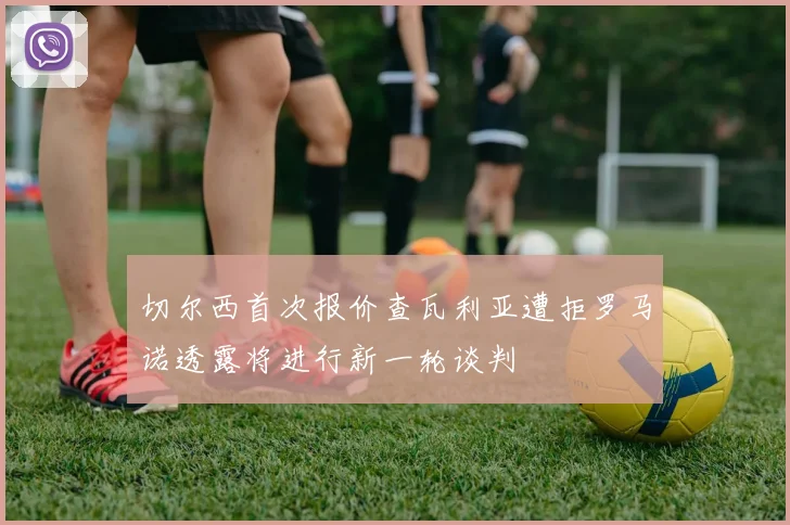 切尔西首次报价查瓦利亚遭拒罗马诺透露将进行新一轮谈判
