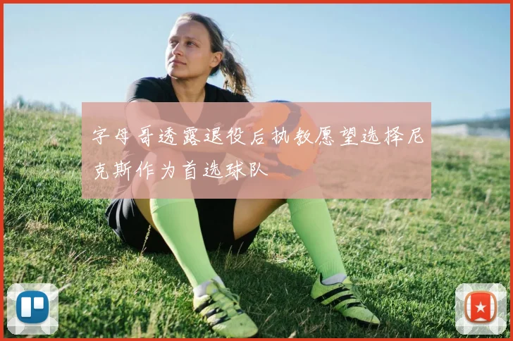 字母哥透露退役后执教愿望选择尼克斯作为首选球队