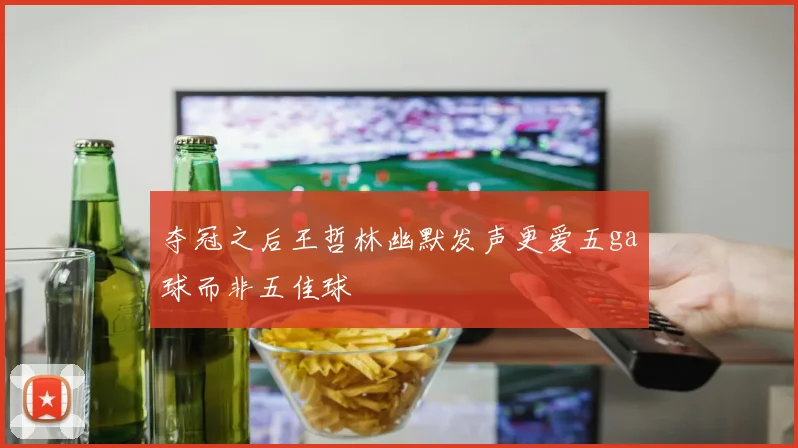 夺冠之后王哲林幽默发声更爱五ga球而非五佳球