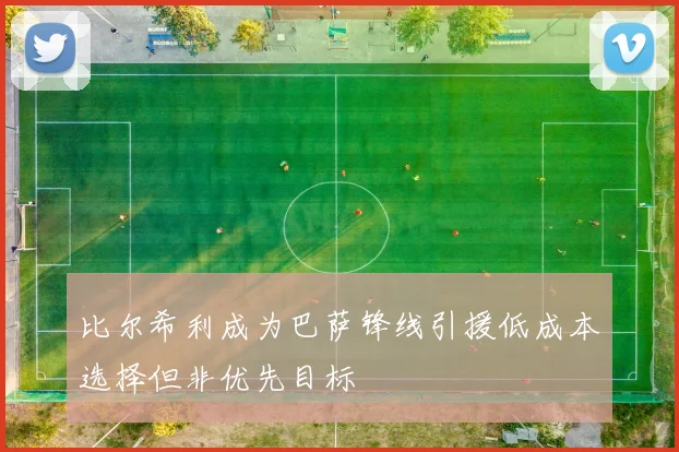 比尔希利成为巴萨锋线引援低成本选择但非优先目标