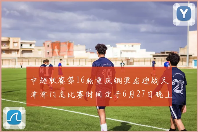 中超联赛第16轮重庆铜梁龙迎战天津津门虎比赛时间定于6月27日晚上20点