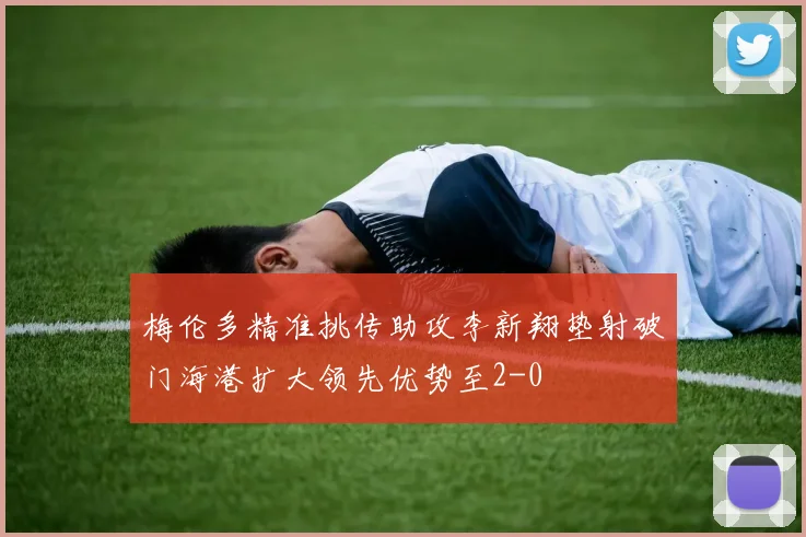 梅伦多精准挑传助攻李新翔垫射破门海港扩大领先优势至2-0