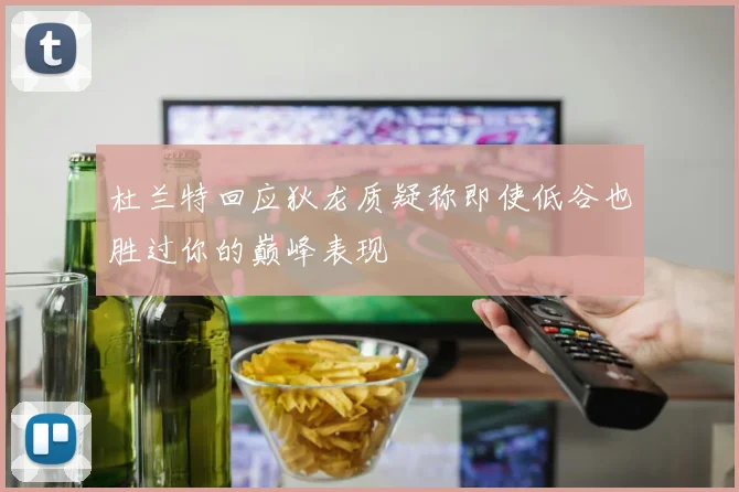 杜兰特回应狄龙质疑称即使低谷也胜过你的巅峰表现