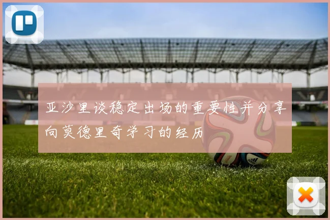亚沙里谈稳定出场的重要性并分享向莫德里奇学习的经历