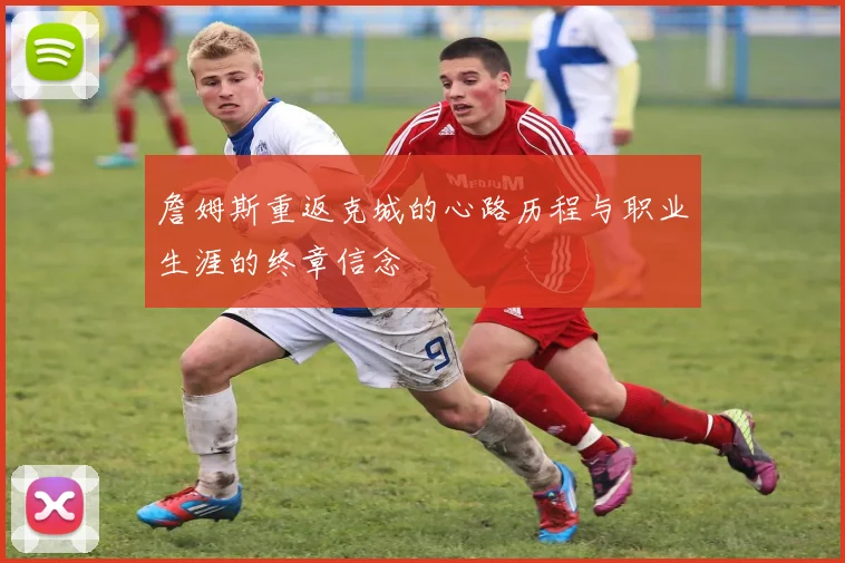 詹姆斯重返克城的心路历程与职业生涯的终章信念