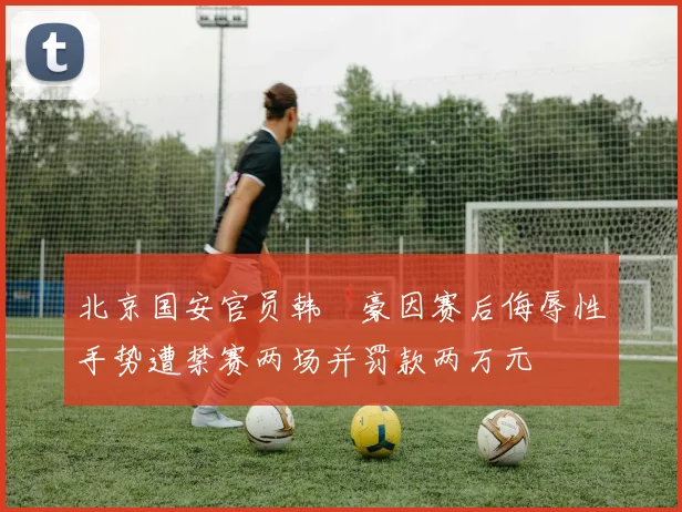 北京国安官员韩瑀豪因赛后侮辱性手势遭禁赛两场并罚款两万元