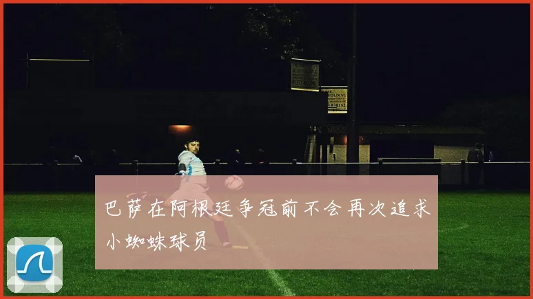 巴萨在阿根廷争冠前不会再次追求小蜘蛛球员
