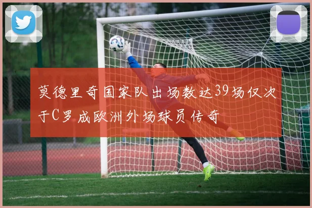 莫德里奇国家队出场数达39场仅次于C罗成欧洲外场球员传奇