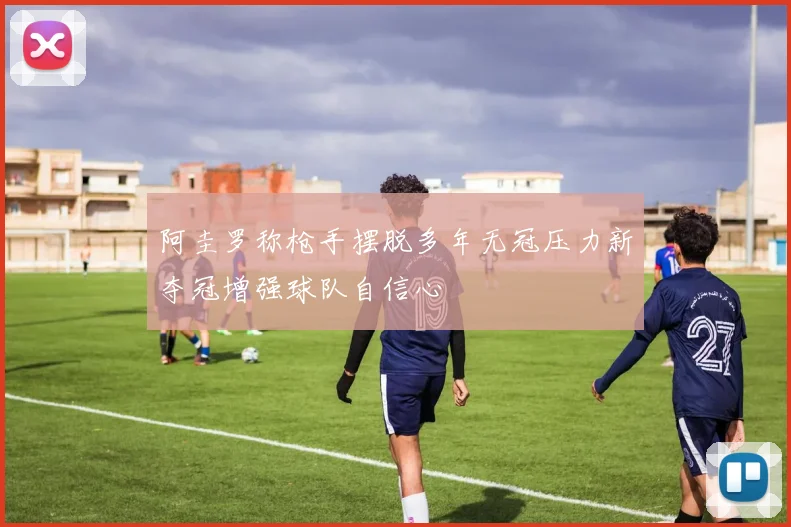 阿圭罗称枪手摆脱多年无冠压力新夺冠增强球队自信心