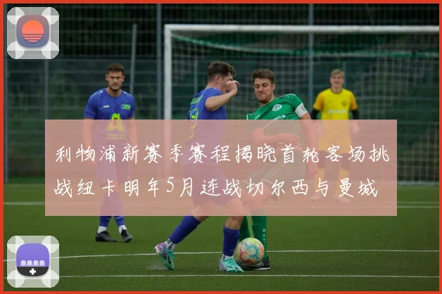 利物浦新赛季赛程揭晓首轮客场挑战纽卡明年5月连战切尔西与曼城