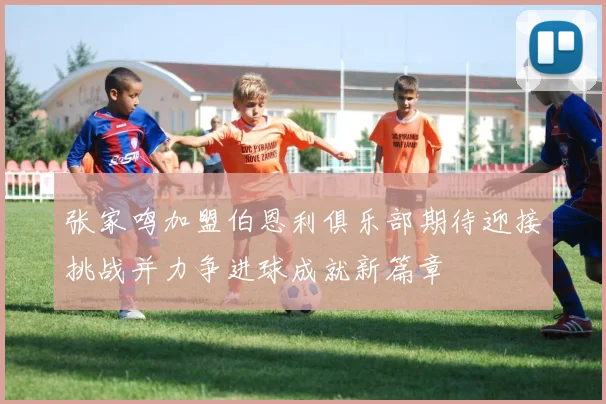 张家鸣加盟伯恩利俱乐部期待迎接挑战并力争进球成就新篇章