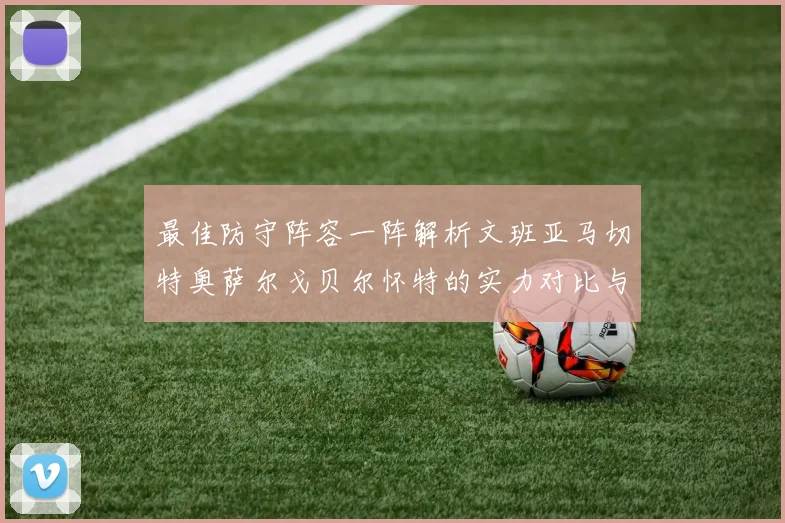 最佳防守阵容一阵解析文班亚马切特奥萨尔戈贝尔怀特的实力对比与展望
