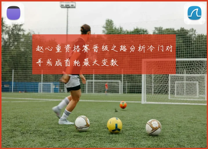 赵心童资格赛晋级之路分析冷门对手或成首轮最大变数