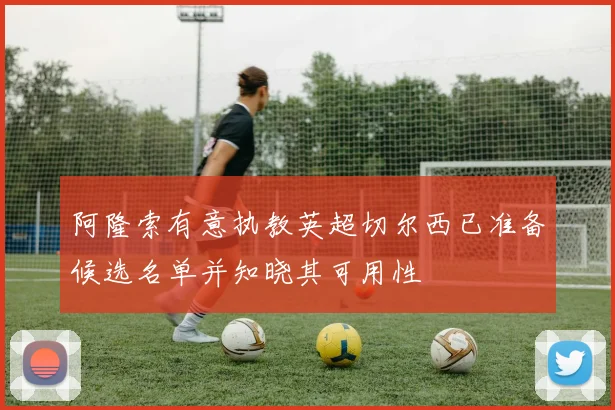 阿隆索有意执教英超切尔西已准备候选名单并知晓其可用性