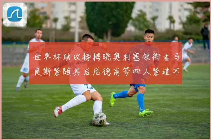 世界杯助攻榜揭晓奥利塞领衔吉马良斯紧随其后厄德高等四人紧追不舍